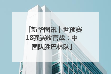 新华图讯｜世预赛18强赛收官战：中国队胜巴林队