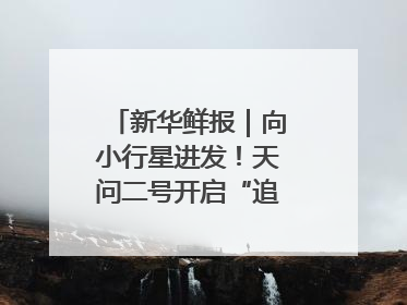 新华鲜报｜向小行星进发！天问二号开启“追星”之旅