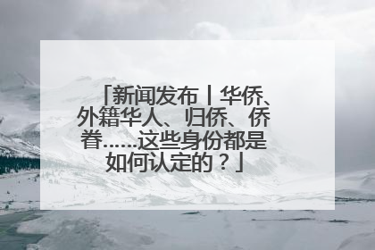 新闻发布丨华侨、外籍华人、归侨、侨眷……这些身份都是如何认定的？