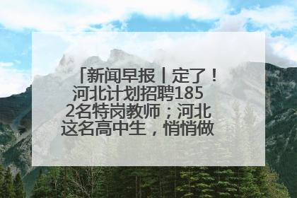 新闻早报丨定了！河北计划招聘1852名特岗教师；河北这名高中生，悄悄做了件超酷的事>>