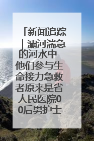 新闻追踪｜灞河湍急的河水中 他们参与生命接力急救者原来是省人民医院00后男护士