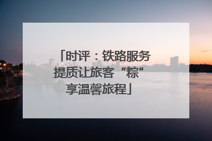 时评：铁路服务提质让旅客“粽”享温馨旅程