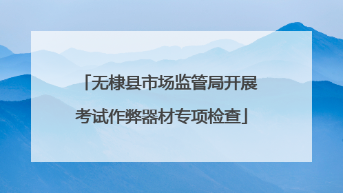 无棣县市场监管局开展考试作弊器材专项检查