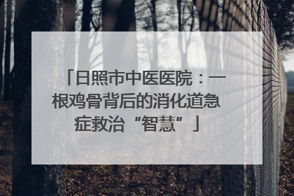 日照市中医医院：一根鸡骨背后的消化道急症救治“智慧”