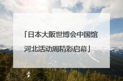 日本大阪世博会中国馆河北活动周精彩启幕