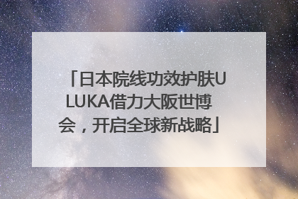 日本院线功效护肤ULUKA借力大阪世博会，开启全球新战略