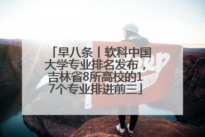 早八条丨软科中国大学专业排名发布，吉林省8所高校的17个专业排进前三
