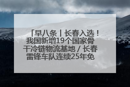 早八条丨长春入选！我国新增19个国家骨干冷链物流基地／长春雷锋车队连续25年免费接送考生