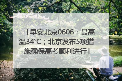 早安北京0606：最高温34℃；北京发布5项措施确保高考顺利进行