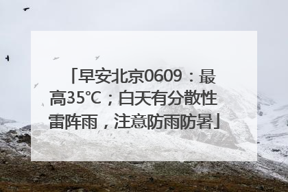 早安北京0609：最高35℃；白天有分散性雷阵雨，注意防雨防暑