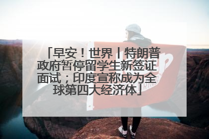 早安！世界丨特朗普政府暂停留学生新签证面试；印度宣称成为全球第四大经济体