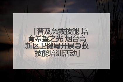 普及急救技能 培育希望之光 烟台高新区卫健局开展急救技能培训活动
