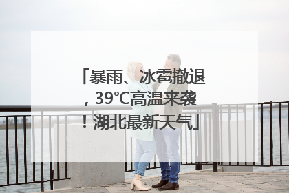 暴雨、冰雹撤退,39℃高温来袭!湖北最新天气