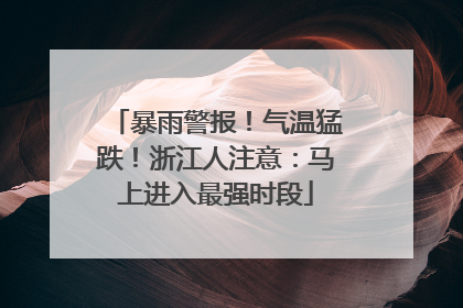 暴雨警报！气温猛跌！浙江人注意：马上进入最强时段