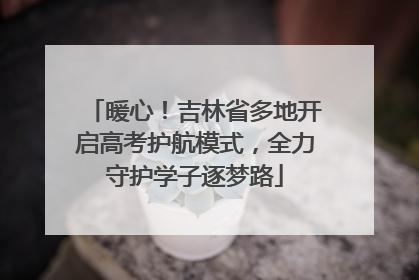 暖心！吉林省多地开启高考护航模式，全力守护学子逐梦路