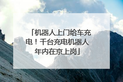 机器人上门给车充电！千台充电机器人年内在京上岗