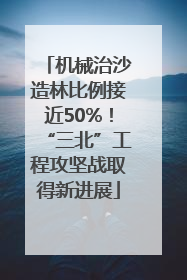 机械治沙造林比例接近50%！“三北”工程攻坚战取得新进展