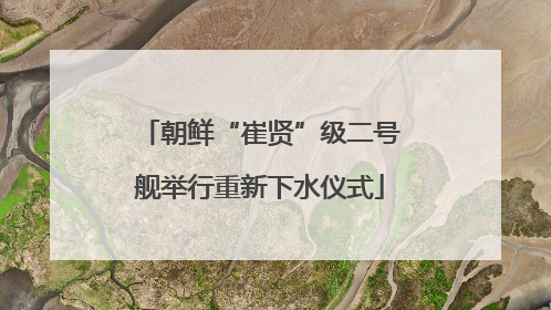 朝鲜“崔贤”级二号舰举行重新下水仪式