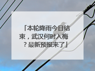本轮降雨今日结束，武汉何时入梅？最新预报来了