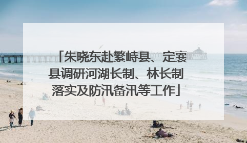 朱晓东赴繁峙县、定襄县调研河湖长制、林长制落实及防汛备汛等工作