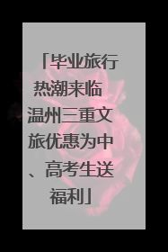 毕业旅行热潮来临 温州三重文旅优惠为中、高考生送福利