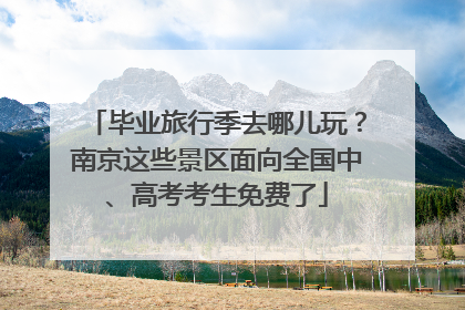 毕业旅行季去哪儿玩？南京这些景区面向全国中、高考考生免费了