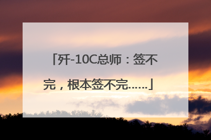 歼-10C总师：签不完，根本签不完……
