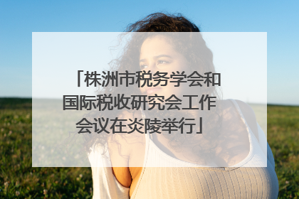 株洲市税务学会和国际税收研究会工作会议在炎陵举行