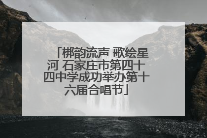 梆韵流声 歌绘星河 石家庄市第四十四中学成功举办第十六届合唱节