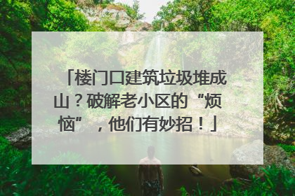 楼门口建筑垃圾堆成山？破解老小区的“烦恼”，他们有妙招！