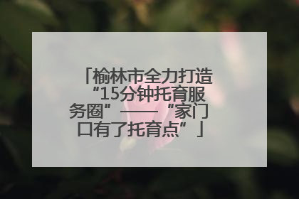 榆林市全力打造“15分钟托育服务圈”——“家门口有了托育点”