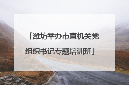 潍坊举办市直机关党组织书记专题培训班