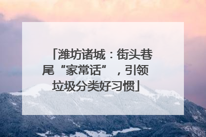 潍坊诸城：街头巷尾“家常话”，引领垃圾分类好习惯