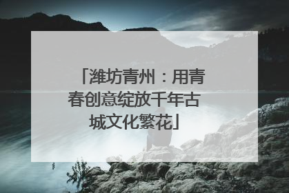 潍坊青州：用青春创意绽放千年古城文化繁花
