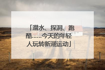 潜水、探洞、跑酷……今天的年轻人玩转新潮运动