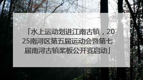 水上运动划进江南古镇，2025南浔区第五届运动会暨第七届南浔古镇桨板公开赛启动