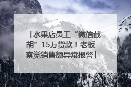 水果店员工“微信截胡”15万货款！老板察觉销售额异常报警