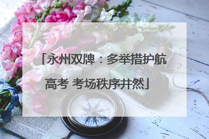 永州双牌：多举措护航高考 考场秩序井然