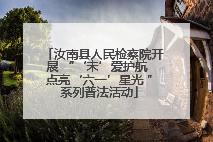 汝南县人民检察院开展 “‘未’爱护航 点亮‘六一’星光 ”系列普法活动