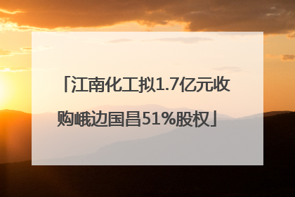 江南化工拟1.7亿元收购峨边国昌51%股权