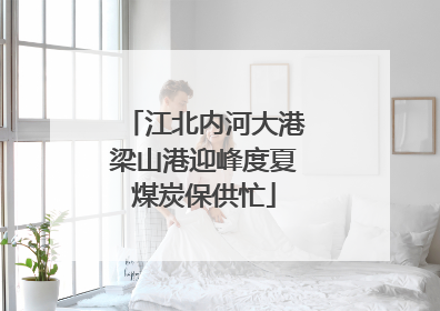 江北内河大港梁山港迎峰度夏煤炭保供忙