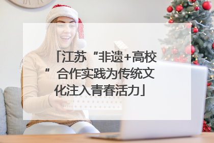 江苏“非遗+高校”合作实践为传统文化注入青春活力