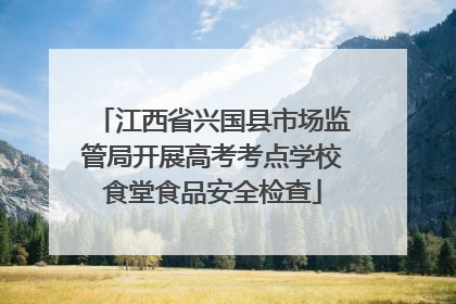 江西省兴国县市场监管局开展高考考点学校食堂食品安全检查