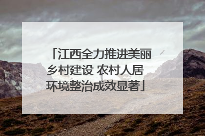 江西全力推进美丽乡村建设 农村人居环境整治成效显著