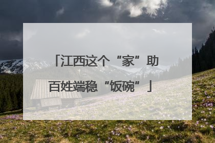 江西这个“家”助百姓端稳“饭碗”
