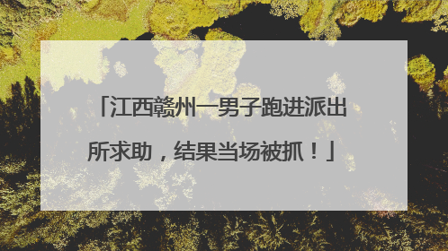 江西赣州一男子跑进派出所求助，结果当场被抓！