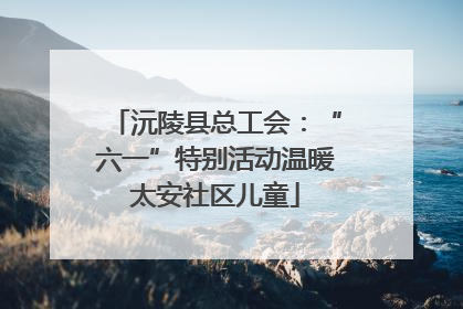 沅陵县总工会：“六一”特别活动温暖太安社区儿童
