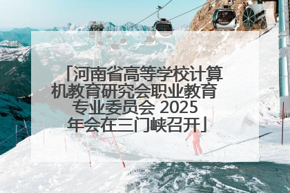 河南省高等学校计算机教育研究会职业教育专业委员会 2025 年会在三门峡召开