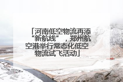 河南低空物流再添“新航线”，郑州航空港举行常态化低空物流试飞活动
