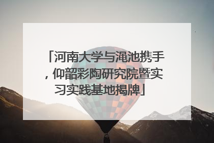 河南大学与渑池携手，仰韶彩陶研究院暨实习实践基地揭牌